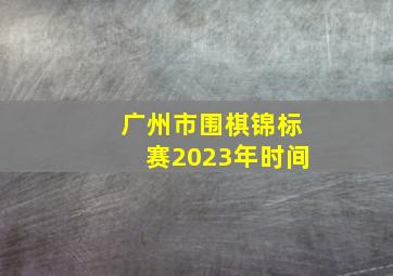 广州市围棋锦标赛2023年时间