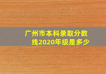 广州市本科录取分数线2020年级是多少