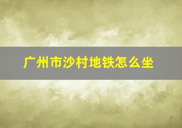 广州市沙村地铁怎么坐