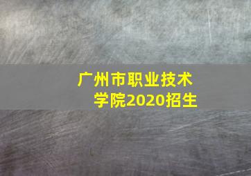 广州市职业技术学院2020招生