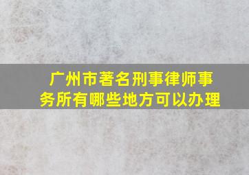 广州市著名刑事律师事务所有哪些地方可以办理