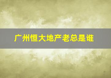 广州恒大地产老总是谁