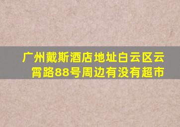 广州戴斯酒店地址白云区云霄路88号周边有没有超市