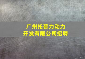 广州托普力动力开发有限公司招聘