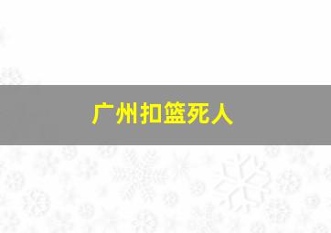 广州扣篮死人