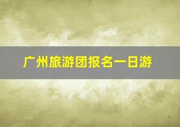 广州旅游团报名一日游