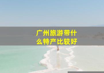 广州旅游带什么特产比较好