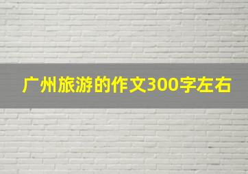 广州旅游的作文300字左右