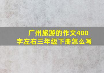 广州旅游的作文400字左右三年级下册怎么写