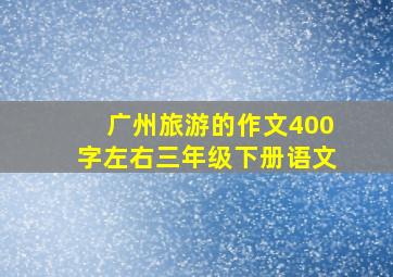 广州旅游的作文400字左右三年级下册语文