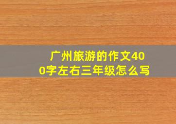 广州旅游的作文400字左右三年级怎么写