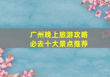 广州晚上旅游攻略必去十大景点推荐