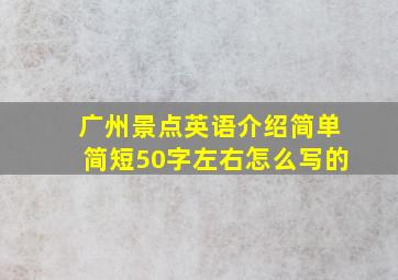 广州景点英语介绍简单简短50字左右怎么写的