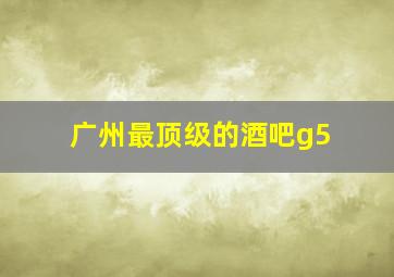 广州最顶级的酒吧g5