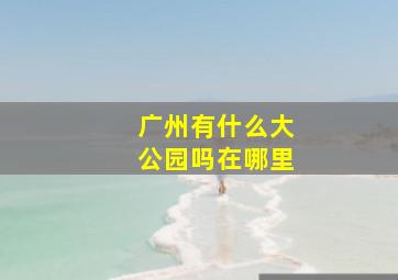 广州有什么大公园吗在哪里