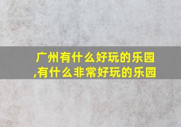 广州有什么好玩的乐园,有什么非常好玩的乐园