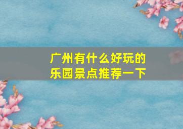 广州有什么好玩的乐园景点推荐一下