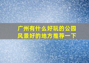 广州有什么好玩的公园风景好的地方推荐一下