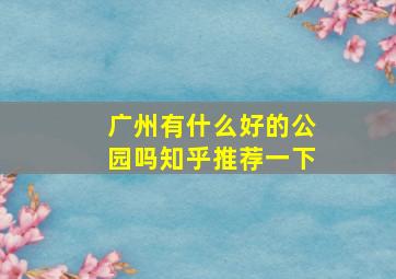 广州有什么好的公园吗知乎推荐一下