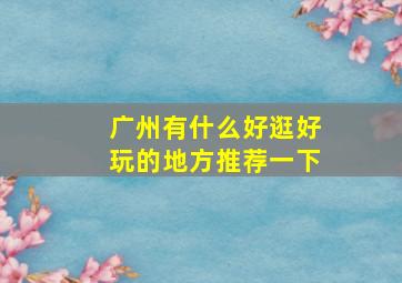 广州有什么好逛好玩的地方推荐一下