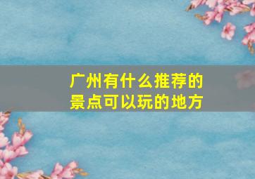 广州有什么推荐的景点可以玩的地方