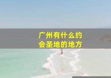 广州有什么约会圣地的地方