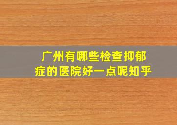 广州有哪些检查抑郁症的医院好一点呢知乎