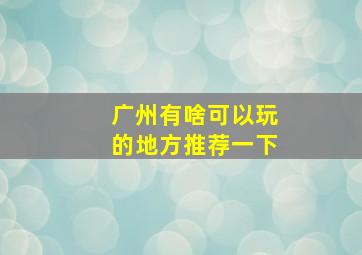 广州有啥可以玩的地方推荐一下