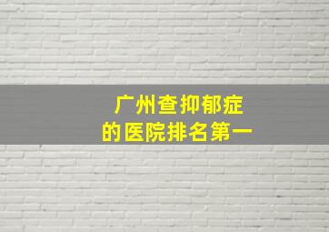 广州查抑郁症的医院排名第一