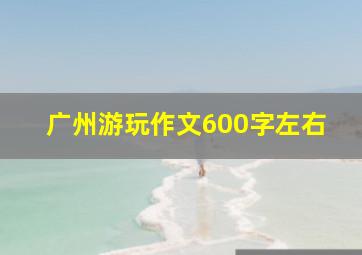 广州游玩作文600字左右