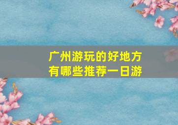 广州游玩的好地方有哪些推荐一日游