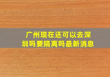 广州现在还可以去深圳吗要隔离吗最新消息