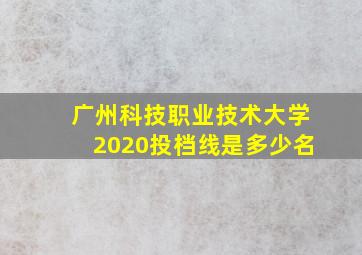 广州科技职业技术大学2020投档线是多少名