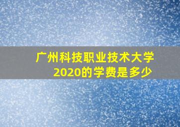 广州科技职业技术大学2020的学费是多少