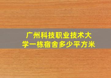 广州科技职业技术大学一栋宿舍多少平方米