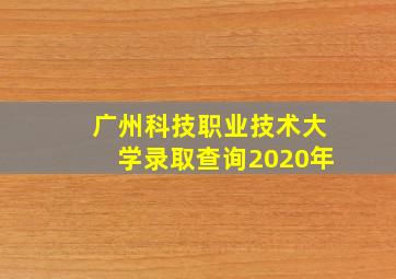 广州科技职业技术大学录取查询2020年