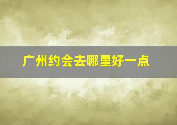 广州约会去哪里好一点