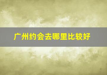 广州约会去哪里比较好