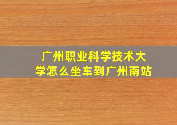 广州职业科学技术大学怎么坐车到广州南站