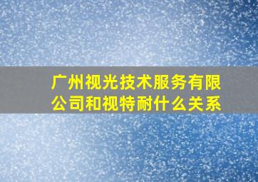 广州视光技术服务有限公司和视特耐什么关系