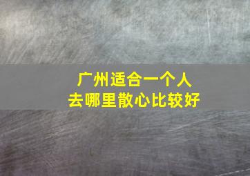 广州适合一个人去哪里散心比较好