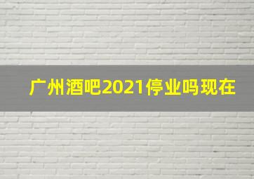 广州酒吧2021停业吗现在