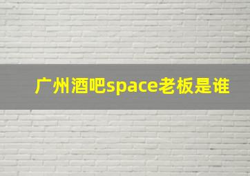 广州酒吧space老板是谁