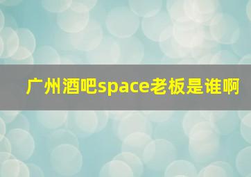 广州酒吧space老板是谁啊