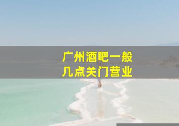 广州酒吧一般几点关门营业