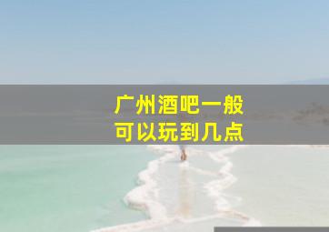 广州酒吧一般可以玩到几点