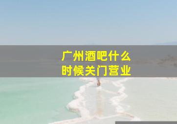 广州酒吧什么时候关门营业