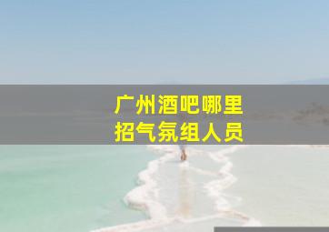 广州酒吧哪里招气氛组人员