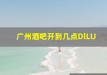 广州酒吧开到几点DlLU