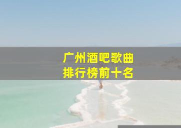 广州酒吧歌曲排行榜前十名